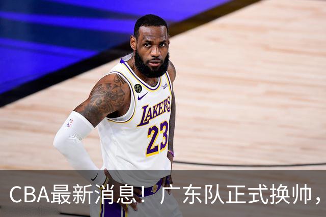 CBA最新消息！广东队正式换帅，杜锋确认离队，外教团队接任！