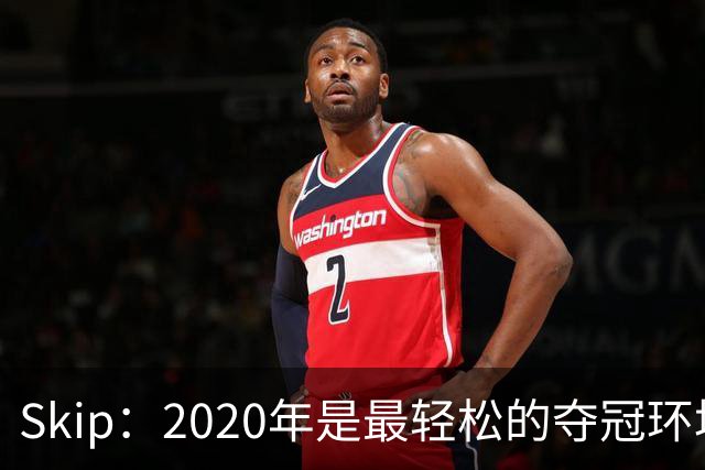 Skip：2020年是最轻松的夺冠环境 詹姆斯带湖人夺了个廉价总冠军